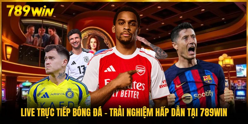 Live Trực Tiếp Bóng Đá - Trải Nghiệm Hấp Dẫn Tại 789WIN